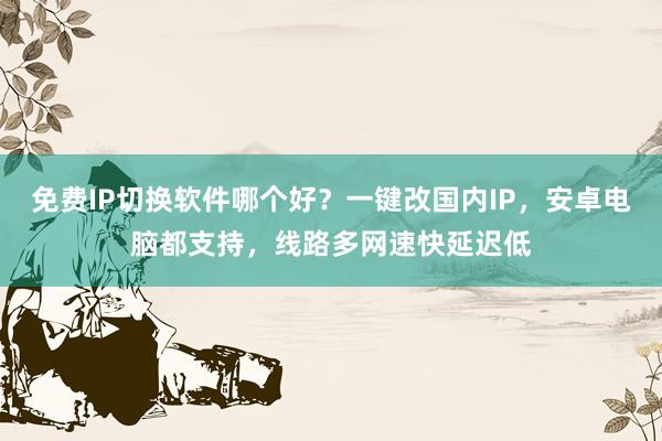 免费IP切换软件哪个好？一键改国内IP，安卓电脑都支持，线路多网速快延迟低