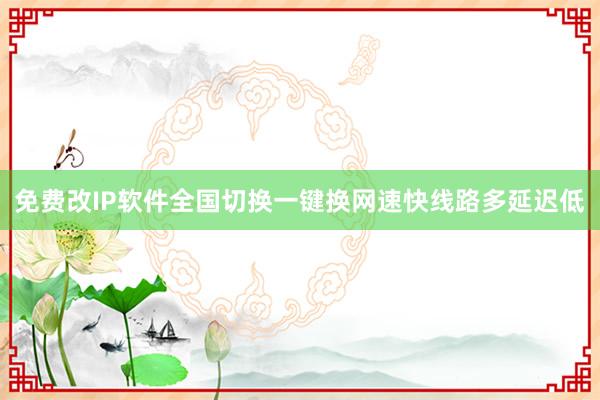 免费改IP软件全国切换一键换网速快线路多延迟低