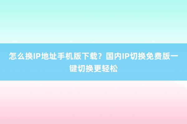 怎么换IP地址手机版下载？国内IP切换免费版一键切换更轻松