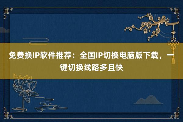免费换IP软件推荐：全国IP切换电脑版下载，一键切换线路多且快