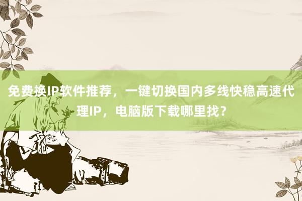 免费换IP软件推荐，一键切换国内多线快稳高速代理IP，电脑版下载哪里找？