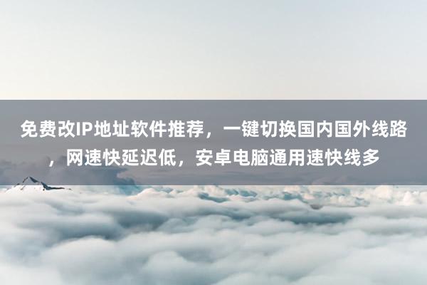 免费改IP地址软件推荐，一键切换国内国外线路，网速快延迟低，安卓电脑通用速快线多