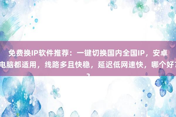 免费换IP软件推荐：一键切换国内全国IP，安卓电脑都适用，线路多且快稳，延迟低网速快，哪个好？