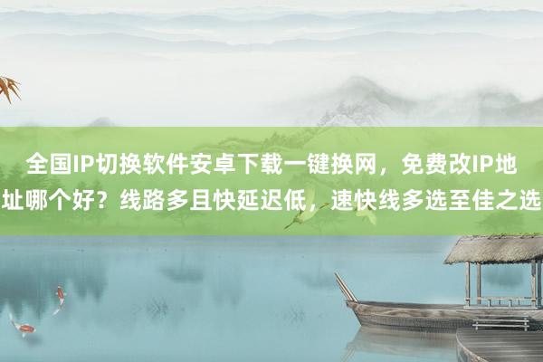 全国IP切换软件安卓下载一键换网，免费改IP地址哪个好？线路多且快延迟低，速快线多选至佳之选