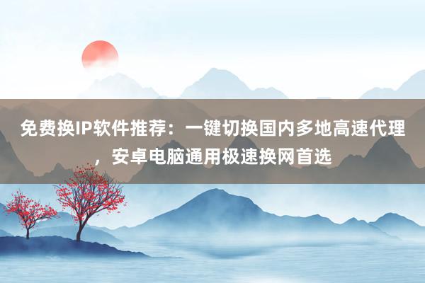 免费换IP软件推荐：一键切换国内多地高速代理，安卓电脑通用极速换网首选