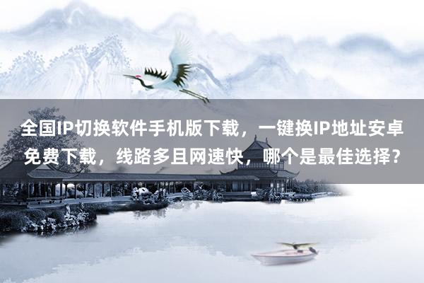全国IP切换软件手机版下载，一键换IP地址安卓免费下载，线路多且网速快，哪个是最佳选择？