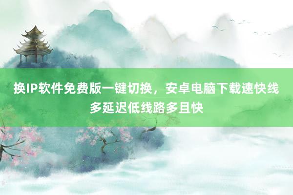 换IP软件免费版一键切换，安卓电脑下载速快线多延迟低线路多且快