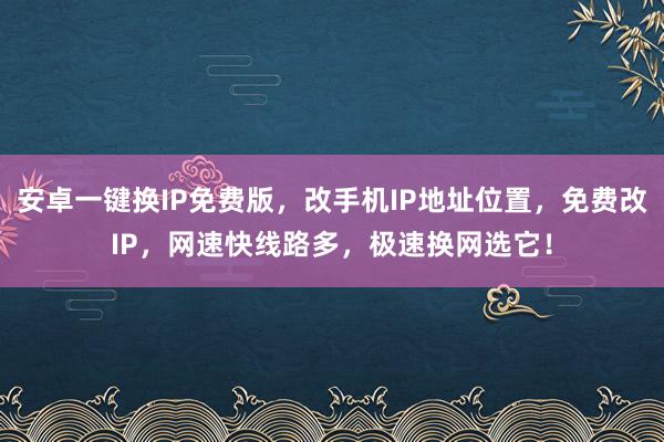 安卓一键换IP免费版，改手机IP地址位置，免费改IP，网速快线路多，极速换网选它！