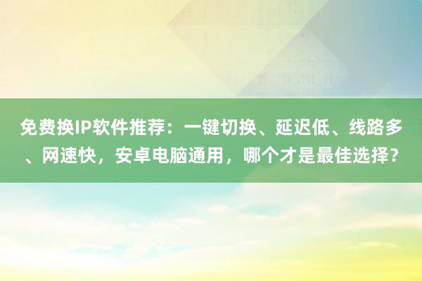 免费换IP软件推荐：一键切换、延迟低、线路多、网速快，安卓电脑通用，哪个才是最佳选择？