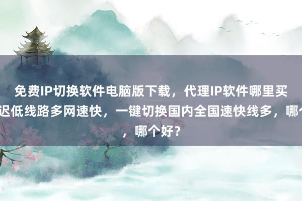 免费IP切换软件电脑版下载，代理IP软件哪里买？延迟低线路多网速快，一键切换国内全国速快线多，哪个好？
