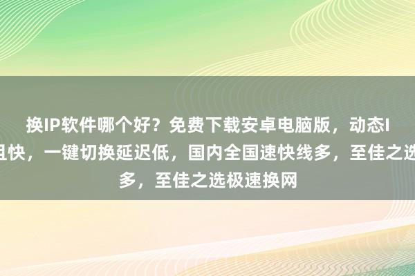 换IP软件哪个好？免费下载安卓电脑版，动态IP线路多且快，一键切换延迟低，国内全国速快线多，至佳之选极速换网