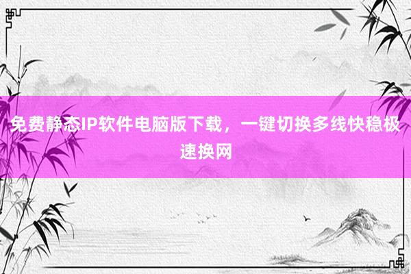 免费静态IP软件电脑版下载，一键切换多线快稳极速换网
