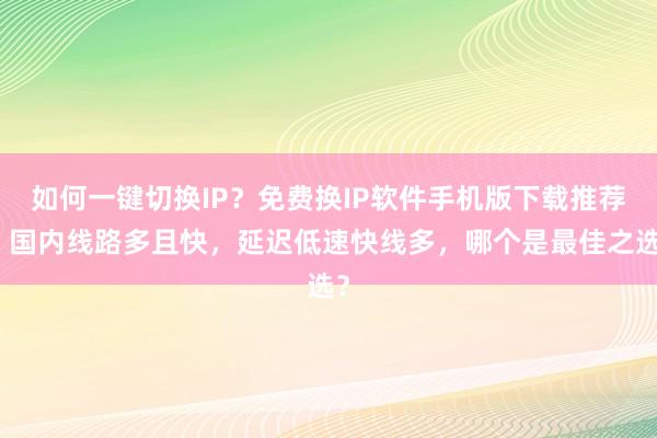 如何一键切换IP？免费换IP软件手机版下载推荐，国内线路多且快，延迟低速快线多，哪个是最佳之选？