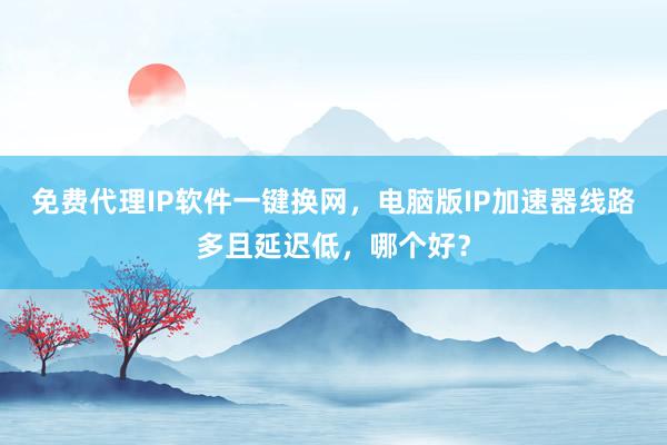 免费代理IP软件一键换网，电脑版IP加速器线路多且延迟低，哪个好？