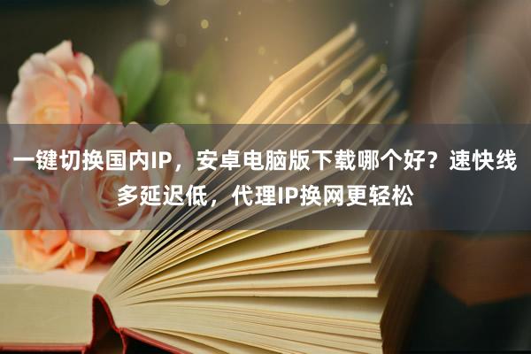 一键切换国内IP，安卓电脑版下载哪个好？速快线多延迟低，代理IP换网更轻松