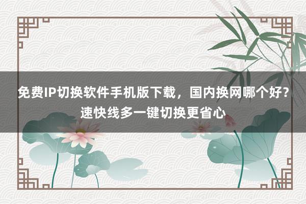 免费IP切换软件手机版下载，国内换网哪个好？速快线多一键切换更省心