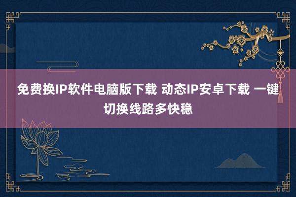 免费换IP软件电脑版下载 动态IP安卓下载 一键切换线路多快稳