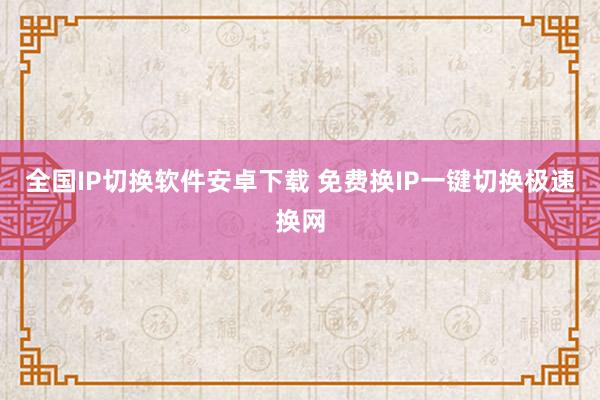全国IP切换软件安卓下载 免费换IP一键切换极速换网