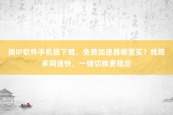换IP软件手机版下载，免费加速器哪里买？线路多网速快，一键切换更稳定