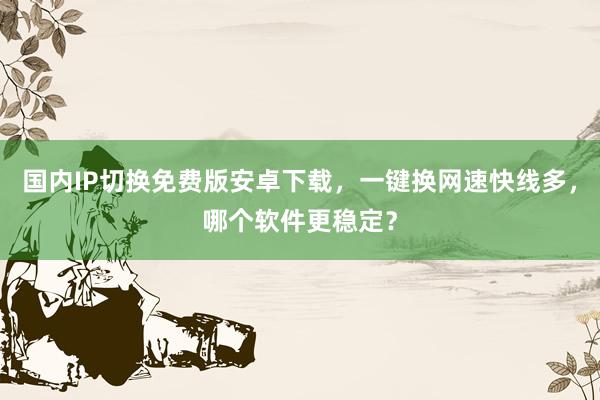 国内IP切换免费版安卓下载，一键换网速快线多，哪个软件更稳定？