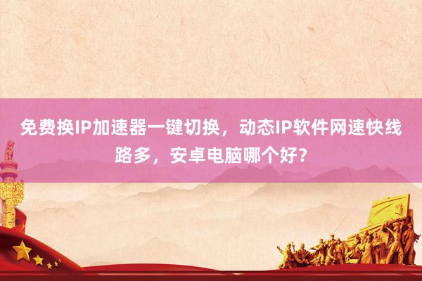 免费换IP加速器一键切换，动态IP软件网速快线路多，安卓电脑哪个好？