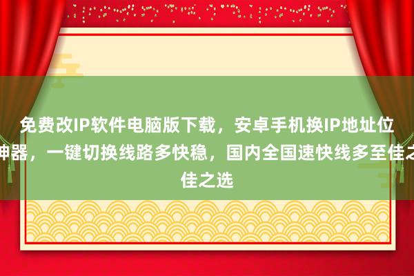 免费改IP软件电脑版下载，安卓手机换IP地址位置神器，一键切换线路多快稳，国内全国速快线多至佳之选