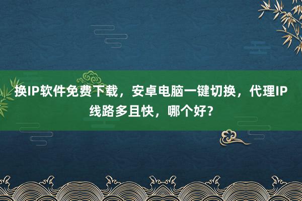 换IP软件免费下载，安卓电脑一键切换，代理IP线路多且快，哪个好？