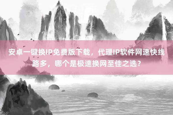 安卓一键换IP免费版下载，代理IP软件网速快线路多，哪个是极速换网至佳之选？