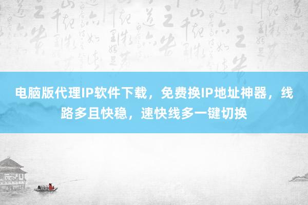 电脑版代理IP软件下载，免费换IP地址神器，线路多且快稳，速快线多一键切换