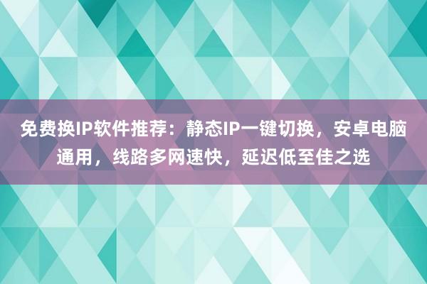 免费换IP软件推荐：静态IP一键切换，安卓电脑通用，线路多网速快，延迟低至佳之选