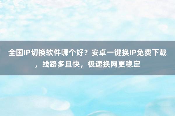 全国IP切换软件哪个好？安卓一键换IP免费下载，线路多且快，极速换网更稳定