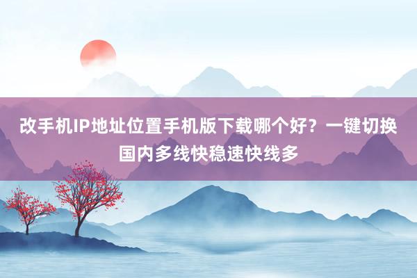 改手机IP地址位置手机版下载哪个好？一键切换国内多线快稳速快线多