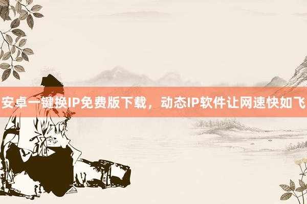 安卓一键换IP免费版下载，动态IP软件让网速快如飞