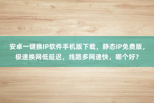 安卓一键换IP软件手机版下载，静态IP免费版，极速换网低延迟，线路多网速快，哪个好？