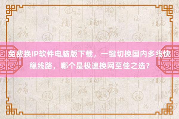 免费换IP软件电脑版下载，一键切换国内多线快稳线路，哪个是极速换网至佳之选？
