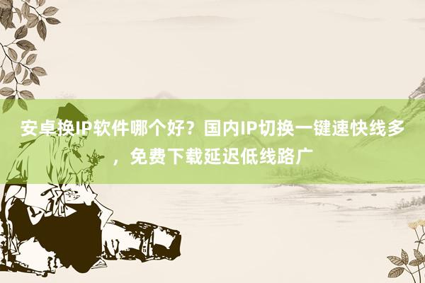 安卓换IP软件哪个好？国内IP切换一键速快线多，免费下载延迟低线路广