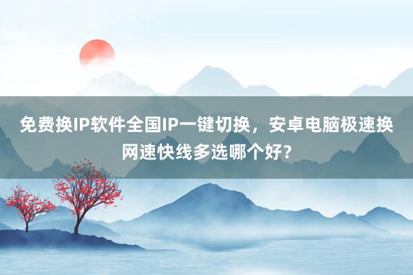 免费换IP软件全国IP一键切换，安卓电脑极速换网速快线多选哪个好？