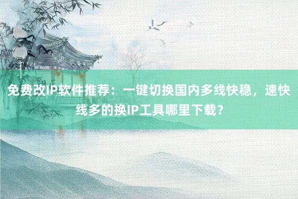 免费改IP软件推荐：一键切换国内多线快稳，速快线多的换IP工具哪里下载？
