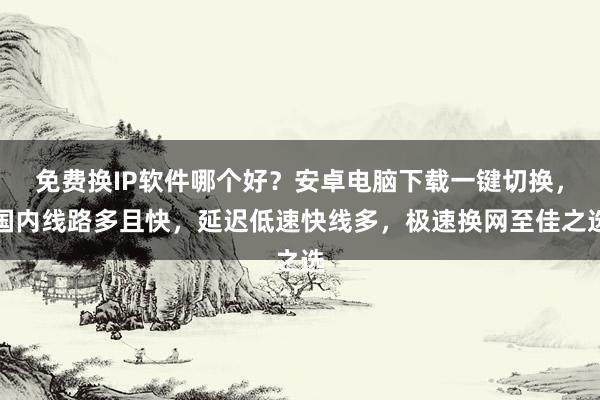 免费换IP软件哪个好？安卓电脑下载一键切换，国内线路多且快，延迟低速快线多，极速换网至佳之选