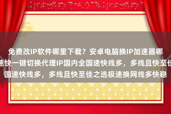 免费改IP软件哪里下载？安卓电脑换IP加速器哪个好？延迟低线路多网速快一键切换代理IP国内全国速快线多，多线且快至佳之选极速换网线多快稳