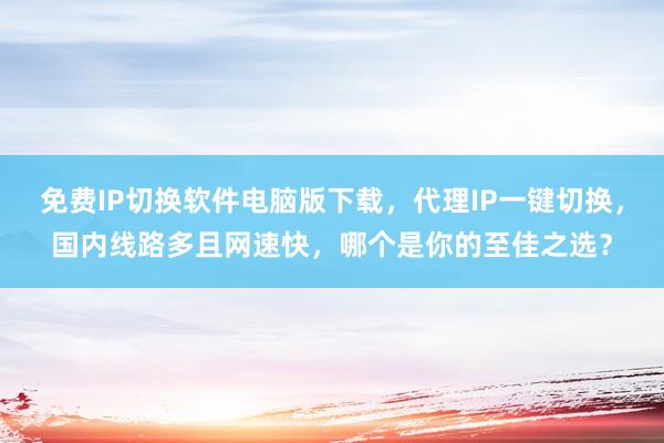 免费IP切换软件电脑版下载，代理IP一键切换，国内线路多且网速快，哪个是你的至佳之选？