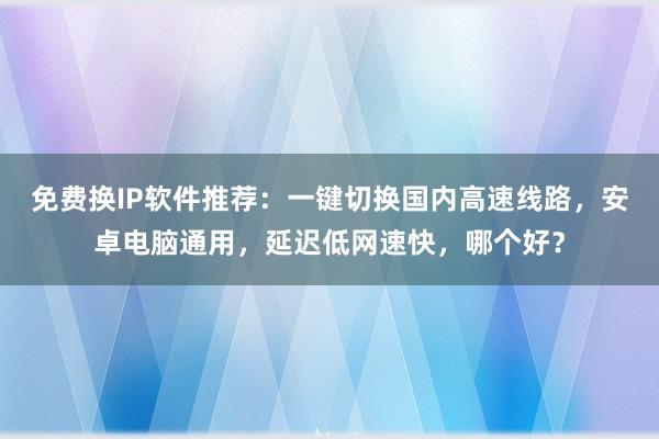免费换IP软件推荐：一键切换国内高速线路，安卓电脑通用，延迟低网速快，哪个好？