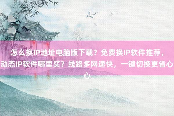 怎么换IP地址电脑版下载？免费换IP软件推荐，动态IP软件哪里买？线路多网速快，一键切换更省心