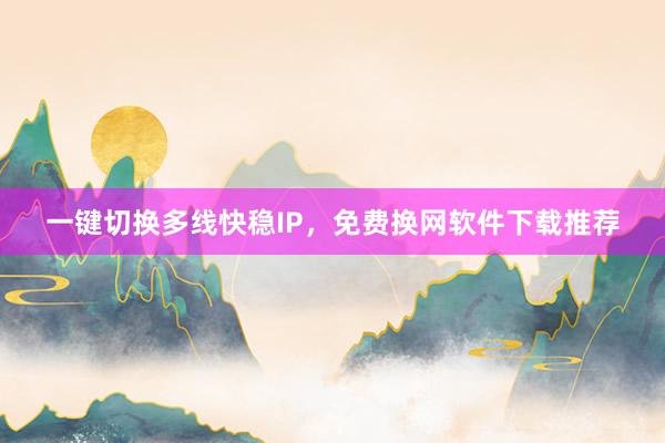 一键切换多线快稳IP，免费换网软件下载推荐