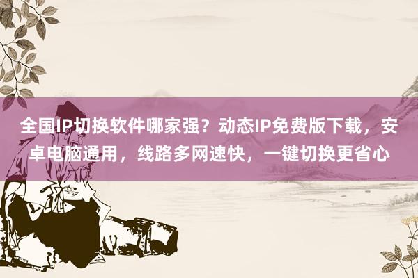 全国IP切换软件哪家强？动态IP免费版下载，安卓电脑通用，线路多网速快，一键切换更省心