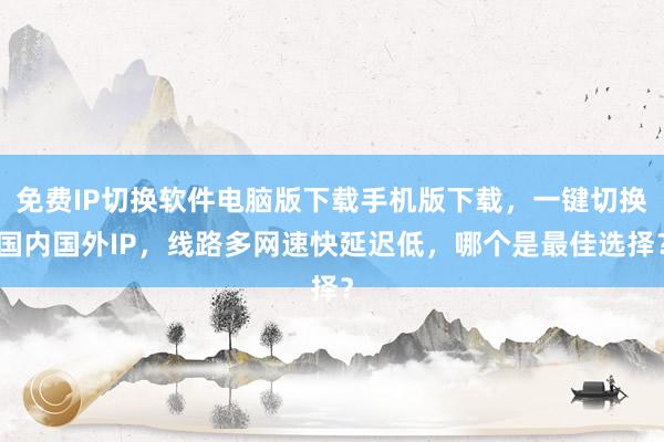 免费IP切换软件电脑版下载手机版下载，一键切换国内国外IP，线路多网速快延迟低，哪个是最佳选择？