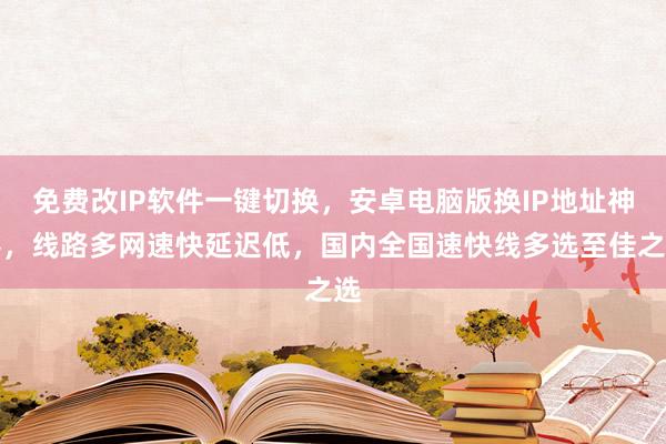 免费改IP软件一键切换，安卓电脑版换IP地址神器，线路多网速快延迟低，国内全国速快线多选至佳之选