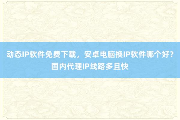 动态IP软件免费下载，安卓电脑换IP软件哪个好？国内代理IP线路多且快