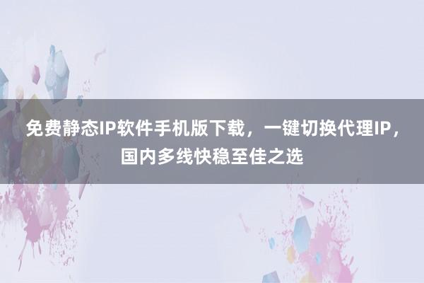 免费静态IP软件手机版下载，一键切换代理IP，国内多线快稳至佳之选