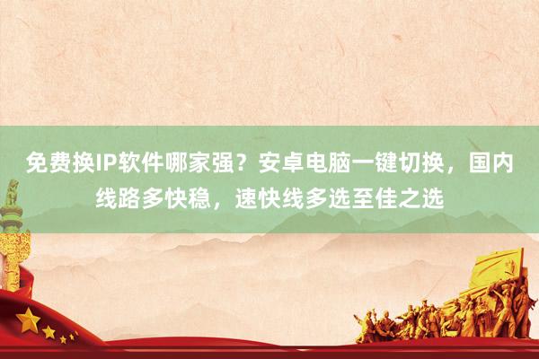 免费换IP软件哪家强？安卓电脑一键切换，国内线路多快稳，速快线多选至佳之选